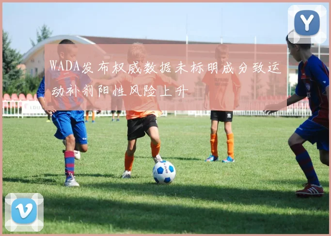 WADA发布权威数据未标明成分致运动补剂阳性风险上升